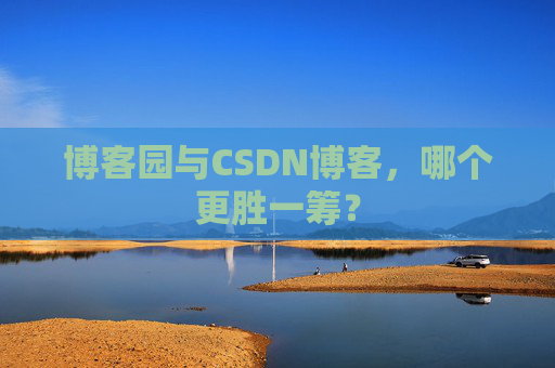 博客园与CSDN博客，哪个更胜一筹？